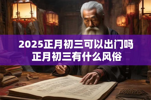 2025正月初三可以出门吗 正月初三有什么风俗