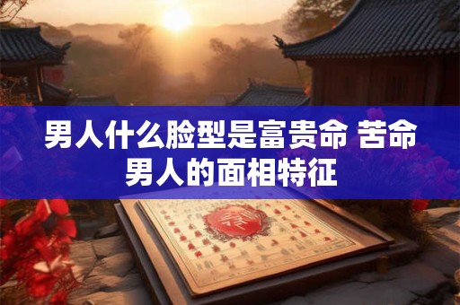 详细阅读:男人什么脸型是富贵命 苦命男人的面相特征 男人什么脸型是富贵命 苦命男人的面相特征