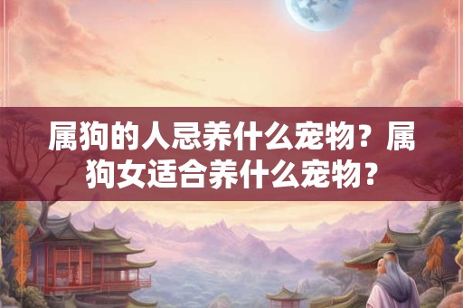 属狗的人忌养什么宠物？属狗女适合养什么宠物？