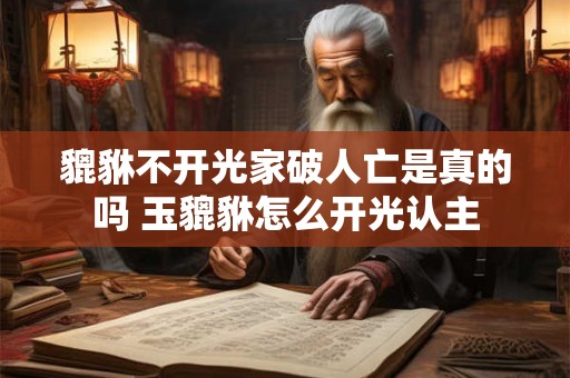 貔貅不开光家破人亡是真的吗 玉貔貅怎么开光认主