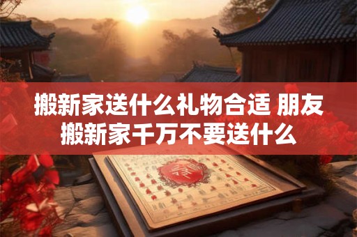搬新家送什么礼物合适 朋友搬新家千万不要送什么