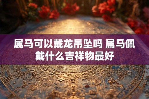 属马可以戴龙吊坠吗 属马佩戴什么吉祥物最好