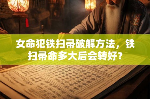 女命犯铁扫帚破解方法，铁扫帚命多大后会转好？