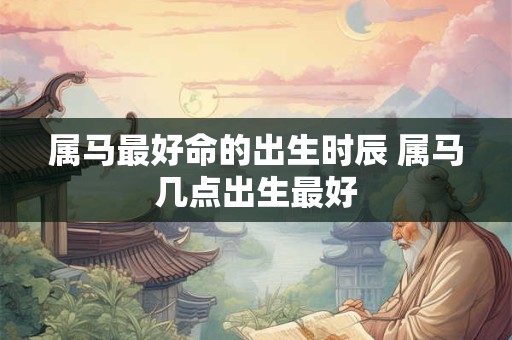 属马最好命的出生时辰 属马几点出生最好