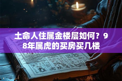 土命人住属金楼层如何？98年属虎的买房买几楼