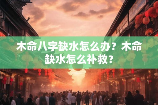 木命八字缺水怎么办？木命缺水怎么补救？