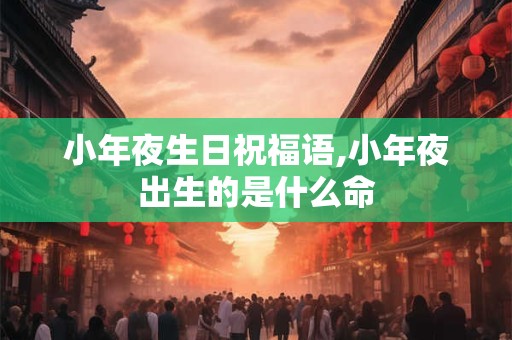 小年夜生日祝福语,小年夜出生的是什么命