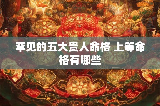 罕见的五大贵人命格 上等命格有哪些
