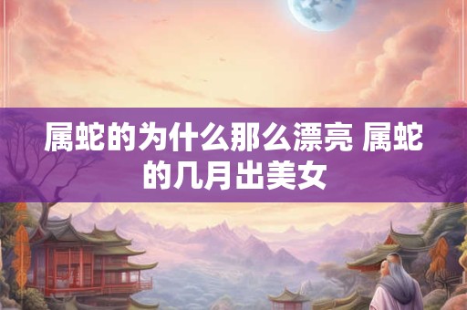 属蛇的为什么那么漂亮 属蛇的几月出美女