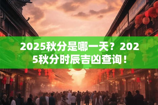 2025秋分是哪一天？2025秋分时辰吉凶查询！