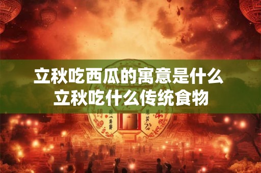 详细阅读:立秋吃西瓜的寓意是什么 立秋吃什么传统食物 立秋吃西瓜的寓意是什么 立秋吃什么传统食物