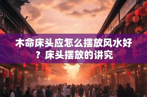 木命床头应怎么摆放风水好？床头摆放的讲究