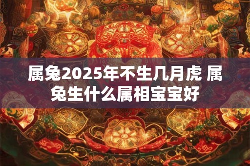 属兔2025年不生几月虎 属兔生什么属相宝宝好