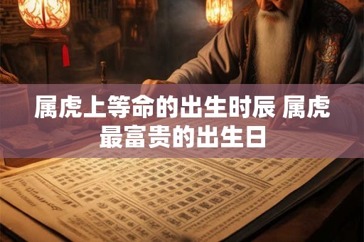 属虎上等命的出生时辰 属虎最富贵的出生日