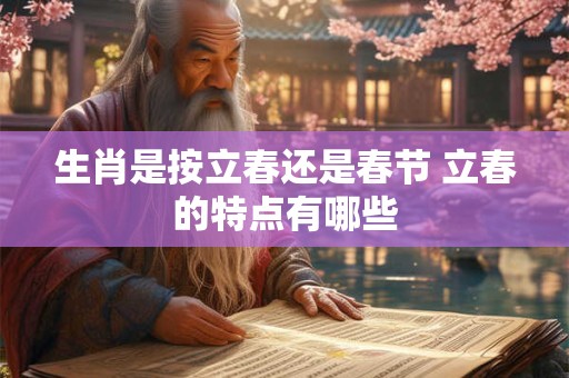 生肖是按立春还是春节 立春的特点有哪些