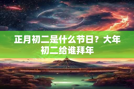 正月初二是什么节日？大年初二给谁拜年