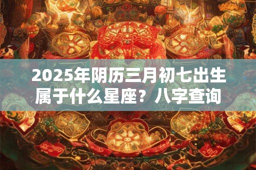 2025年阴历三月初七出生属于什么星座？八字查询