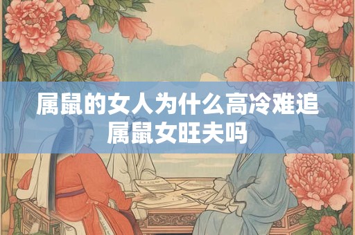 属鼠的女人为什么高冷难追属鼠女旺夫吗