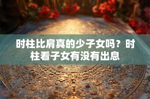 时柱比肩真的少子女吗？时柱看子女有没有出息