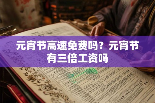 元宵节高速免费吗？元宵节有三倍工资吗