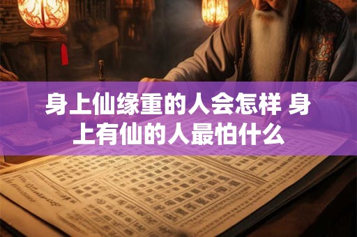 身上仙缘重的人会怎样 身上有仙的人最怕什么
