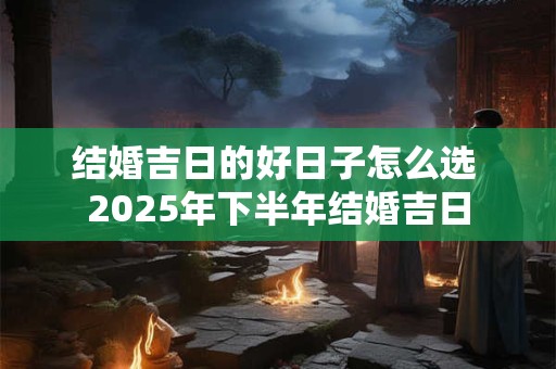 结婚吉日的好日子怎么选 2025年下半年结婚吉日