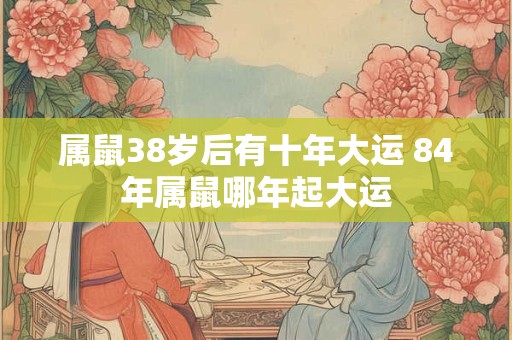 属鼠38岁后有十年大运 84年属鼠哪年起大运
