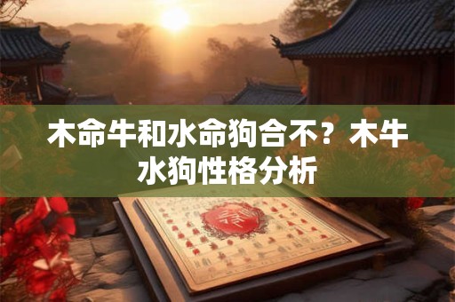 木命牛和水命狗合不？木牛水狗性格分析