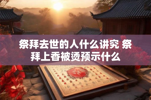 祭拜去世的人什么讲究 祭拜上香被烫预示什么