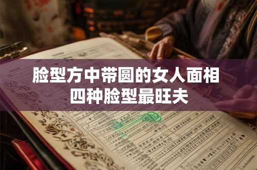 脸型方中带圆的女人面相 四种脸型最旺夫
