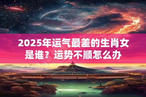 详细阅读:2025年运气最差的生肖女是谁?运势不顺怎么办 2025年运气最差的生肖女是谁?运势不顺怎么办