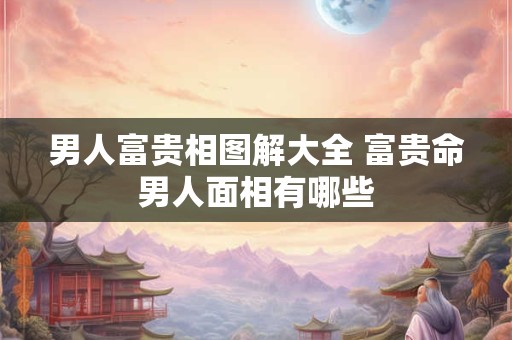 男人富贵相图解大全 富贵命男人面相有哪些