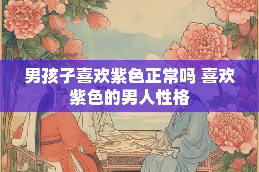 男孩子喜欢紫色正常吗 喜欢紫色的男人性格