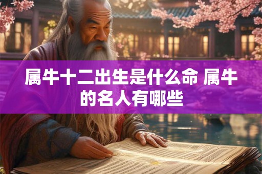 属牛十二出生是什么命 属牛的名人有哪些