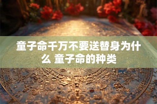 童子命千万不要送替身为什么 童子命的种类