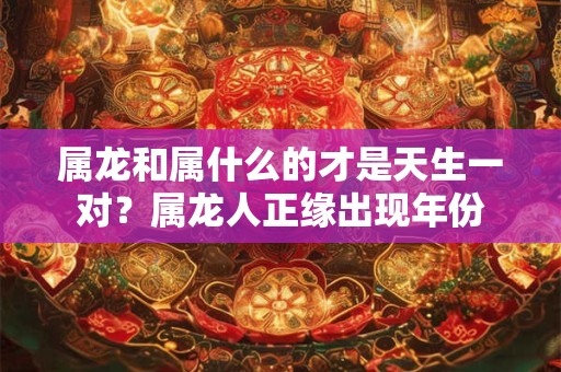 属龙和属什么的才是天生一对?属龙人正缘出现年份 属龙和属什么的才是天生一对?属龙人正缘出现年份