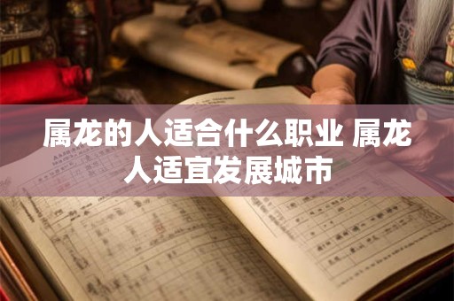 属龙的人适合什么职业 属龙人适宜发展城市