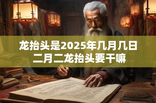 详细阅读:龙抬头是2025年几月几日 二月二龙抬头要干嘛 龙抬头是2025年几月几日 二月二龙抬头要干嘛