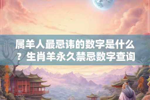 属羊人最忌讳的数字是什么？生肖羊永久禁忌数字查询