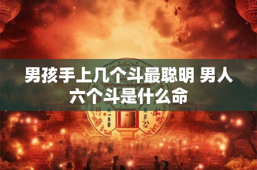 详细阅读:男孩手上几个斗最聪明 男人六个斗是什么命 男孩手上几个斗最聪明 男人六个斗是什么命