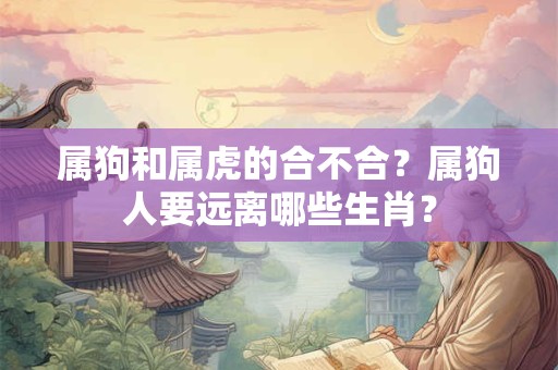 属狗和属虎的合不合？属狗人要远离哪些生肖？