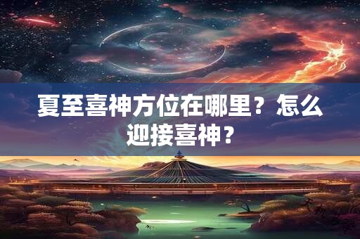 夏至喜神方位在哪里？怎么迎接喜神？