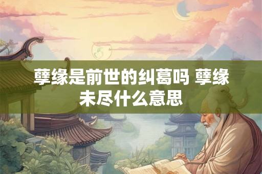 孽缘是前世的纠葛吗 孽缘未尽什么意思