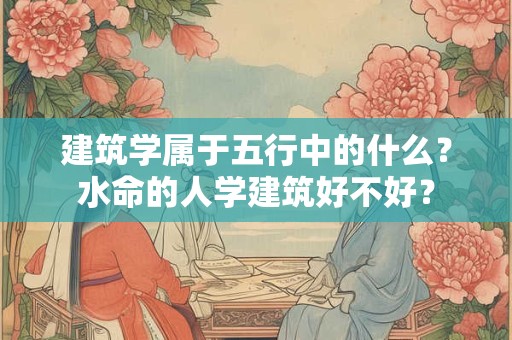 建筑学属于五行中的什么？水命的人学建筑好不好？
