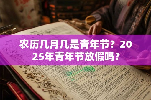 详细阅读:农历几月几是青年节?2025年青年节放假吗? 农历几月几是青年节?2025年青年节放假吗?