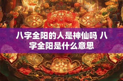 八字全阳的人是神仙吗 八字全阳是什么意思