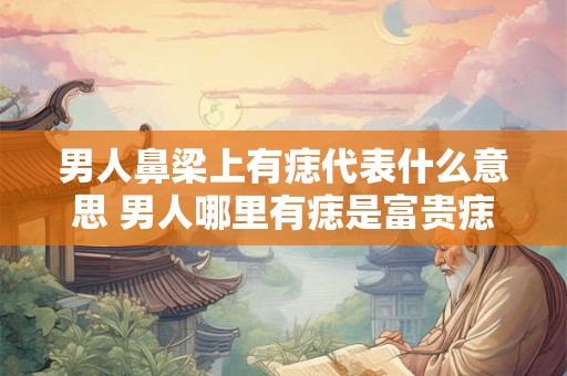 男人鼻梁上有痣代表什么意思 男人哪里有痣是富贵痣