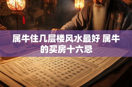 属牛住几层楼风水最好 属牛的买房十六忌