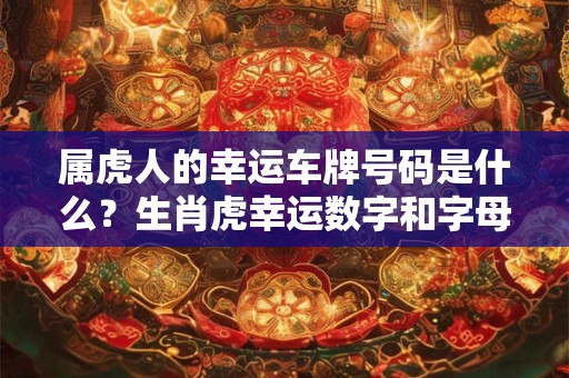 属虎人的幸运车牌号码是什么？生肖虎幸运数字和字母查询