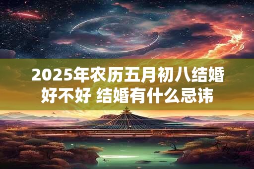 详细阅读:2025年农历五月初八结婚好不好 结婚有什么忌讳 2025年农历五月初八结婚好不好 结婚有什么忌讳